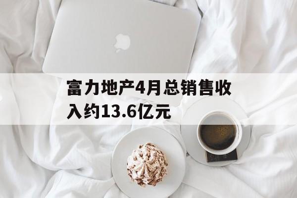 富力地产4月总销售收入约13.6亿元-第1张图片-