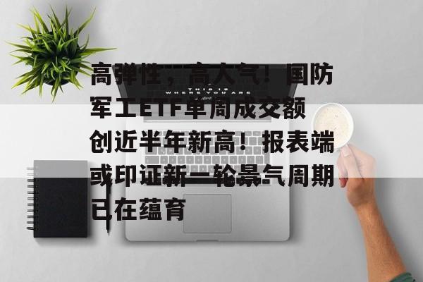 高弹性，高人气！国防军工ETF单周成交额创近半年新高！报表端或印证新一轮景气周期已在蕴育-第1张图片-