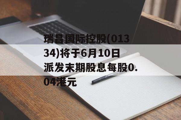 瑞昌国际控股(01334)将于6月10日派发末期股息每股0.04港元-第1张图片-