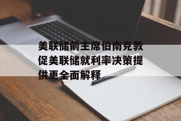 美联储前主席伯南克敦促美联储就利率决策提供更全面解释-第1张图片-