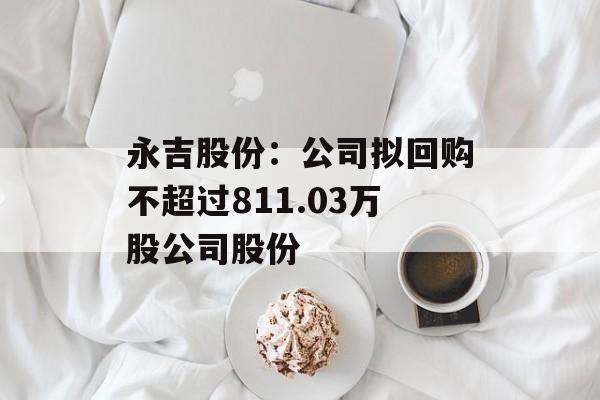 永吉股份：公司拟回购不超过811.03万股公司股份-第1张图片-