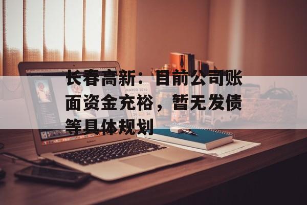 长春高新：目前公司账面资金充裕，暂无发债等具体规划-第1张图片-
