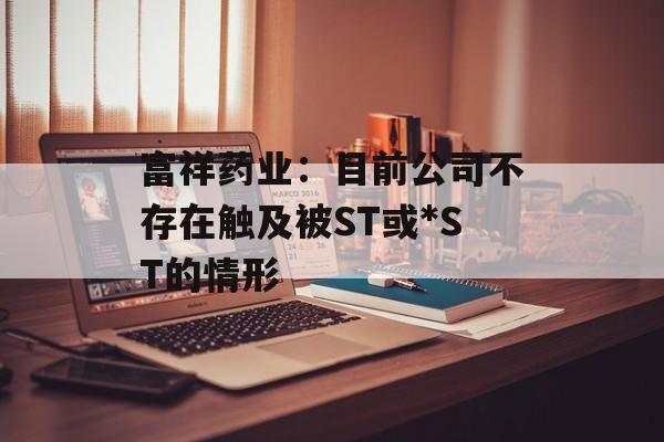 富祥药业：目前公司不存在触及被ST或*ST的情形-第1张图片-