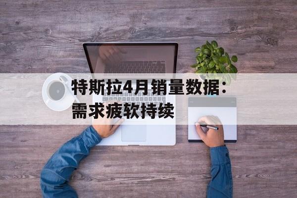 特斯拉4月销量数据：需求疲软持续-第1张图片-