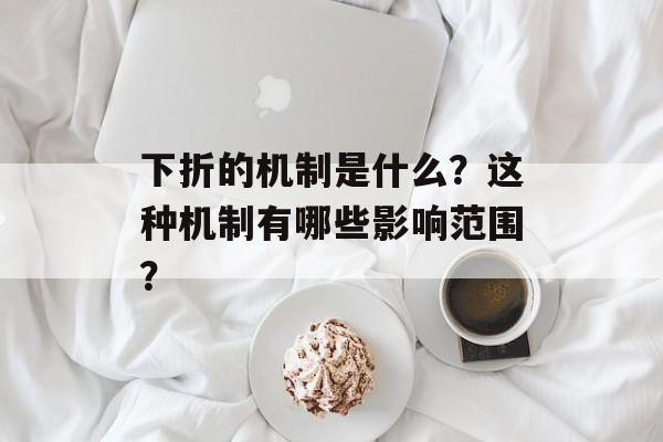 下折的机制是什么？这种机制有哪些影响范围？-第1张图片-