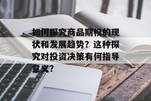 如何探究商品期权的现状和发展趋势？这种探究对投资决策有何指导意义？-第1张图片-