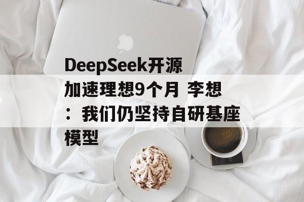DeepSeek开源加速理想9个月 李想：我们仍坚持自研基座模型-第1张图片-