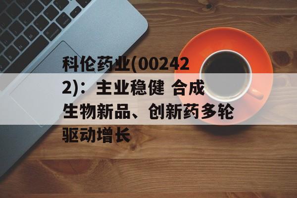 科伦药业(002422)：主业稳健 合成生物新品、创新药多轮驱动增长-第1张图片-