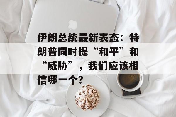 伊朗总统最新表态：特朗普同时提“和平”和“威胁”，我们应该相信哪一个？-第1张图片-