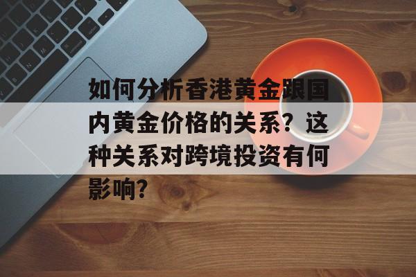 如何分析香港黄金跟国内黄金价格的关系？这种关系对跨境投资有何影响？-第1张图片-