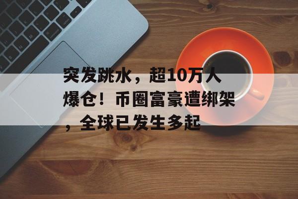 突发跳水，超10万人爆仓！币圈富豪遭绑架，全球已发生多起-第1张图片-