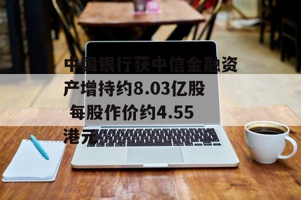 中国银行获中信金融资产增持约8.03亿股 每股作价约4.55港元-第1张图片-
