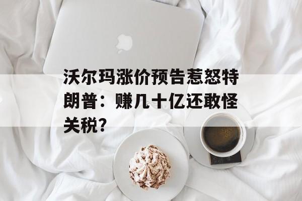 沃尔玛涨价预告惹怒特朗普：赚几十亿还敢怪关税？-第1张图片-