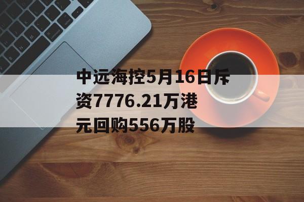 中远海控5月16日斥资7776.21万港元回购556万股-第1张图片-