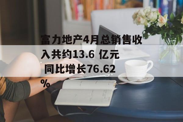 富力地产4月总销售收入共约13.6 亿元 同比增长76.62%-第1张图片-