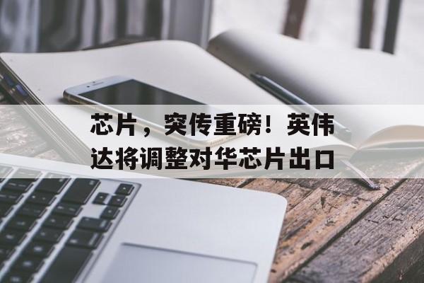 芯片，突传重磅！英伟达将调整对华芯片出口-第1张图片-