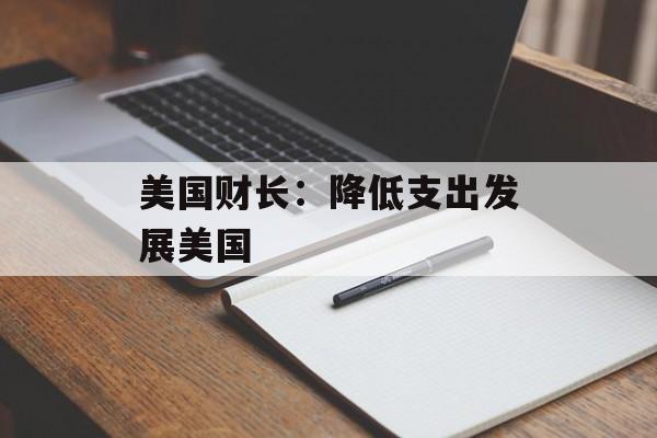 美国财长：降低支出发展美国-第1张图片-