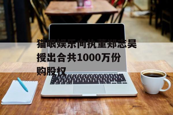 猫眼娱乐向执董郑志昊授出合共1000万份购股权-第1张图片-
