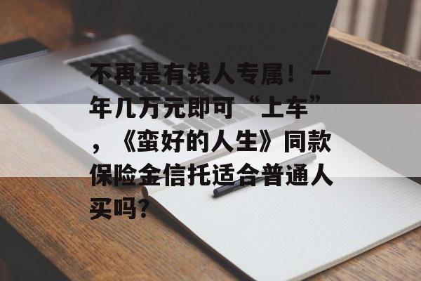 不再是有钱人专属！一年几万元即可“上车”，《蛮好的人生》同款保险金信托适合普通人买吗？-第1张图片-