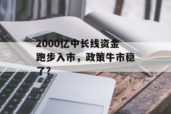 2000亿中长线资金跑步入市，政策牛市稳了？-第1张图片-