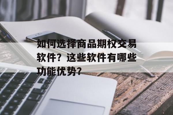 如何选择商品期权交易软件？这些软件有哪些功能优势？-第1张图片-