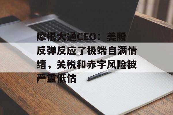 摩根大通CEO：美股反弹反应了极端自满情绪，关税和赤字风险被严重低估-第1张图片-