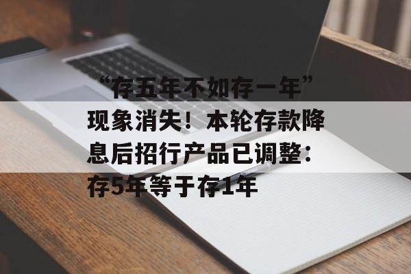 “存五年不如存一年”现象消失！本轮存款降息后招行产品已调整：存5年等于存1年-第1张图片-