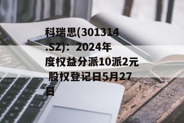 科瑞思(301314.SZ)：2024年度权益分派10派2元 股权登记日5月27日-第1张图片-