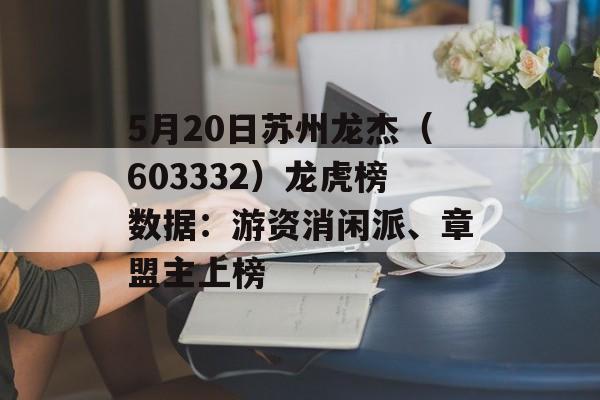 5月20日苏州龙杰（603332）龙虎榜数据：游资消闲派、章盟主上榜-第1张图片-