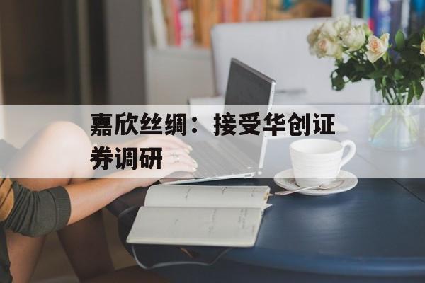 嘉欣丝绸：接受华创证券调研-第1张图片-