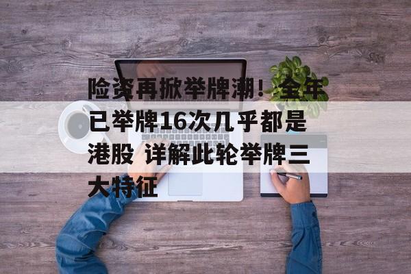 险资再掀举牌潮！全年已举牌16次几乎都是港股 详解此轮举牌三大特征-第1张图片-