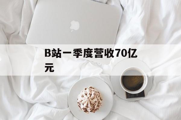 B站一季度营收70亿元-第1张图片-