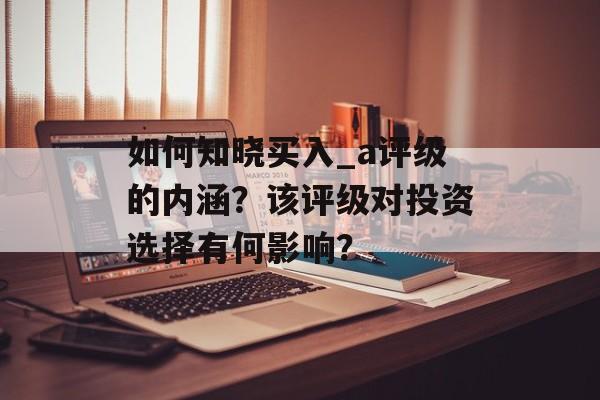 如何知晓买入_a评级的内涵？该评级对投资选择有何影响？-第1张图片-