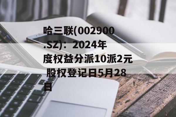 哈三联(002900.SZ)：2024年度权益分派10派2元 股权登记日5月28日-第1张图片-