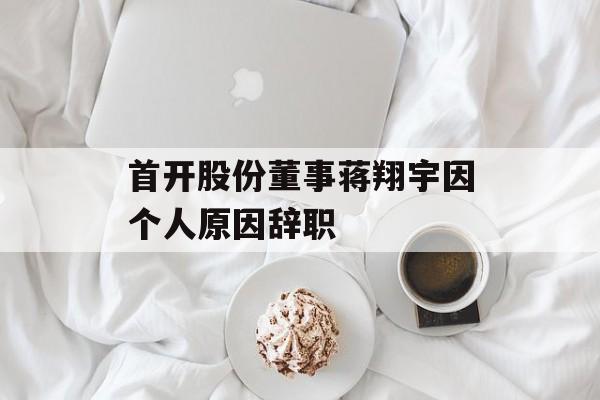 首开股份董事蒋翔宇因个人原因辞职-第1张图片-