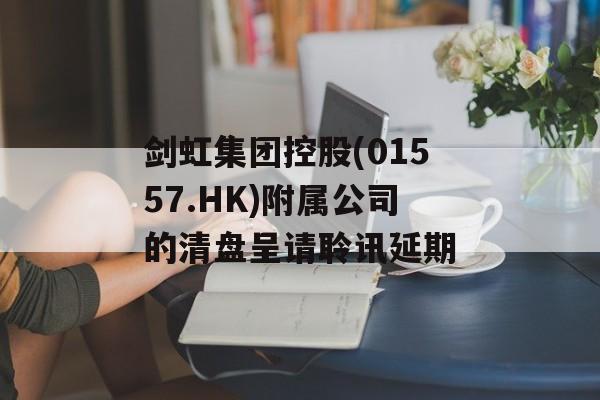 剑虹集团控股(01557.HK)附属公司的清盘呈请聆讯延期-第1张图片-
