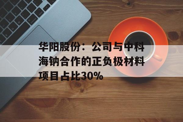 华阳股份：公司与中科海钠合作的正负极材料项目占比30%-第1张图片-
