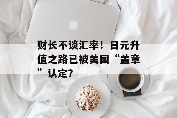 财长不谈汇率！日元升值之路已被美国“盖章”认定？-第1张图片-