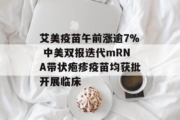 艾美疫苗午前涨逾7% 中美双报迭代mRNA带状疱疹疫苗均获批开展临床-第1张图片-