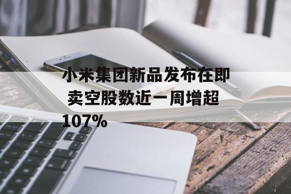 小米集团新品发布在即 卖空股数近一周增超107%-第1张图片-