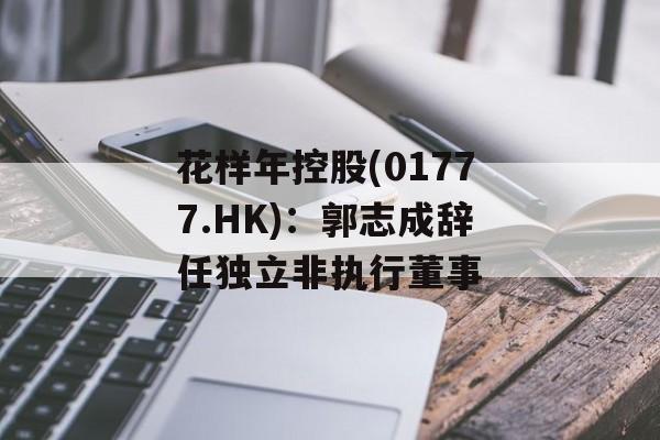 花样年控股(01777.HK)：郭志成辞任独立非执行董事-第1张图片-