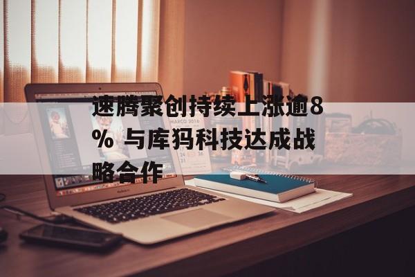 速腾聚创持续上涨逾8% 与库犸科技达成战略合作-第1张图片-