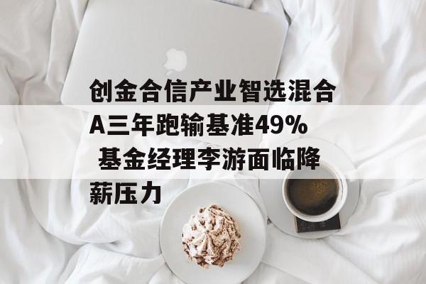 创金合信产业智选混合A三年跑输基准49% 基金经理李游面临降薪压力-第1张图片-