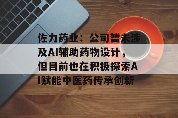 佐力药业：公司暂未涉及AI辅助药物设计，但目前也在积极探索AI赋能中医药传承创新-第1张图片-