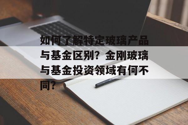 如何了解特定玻璃产品与基金区别？金刚玻璃与基金投资领域有何不同？-第1张图片-