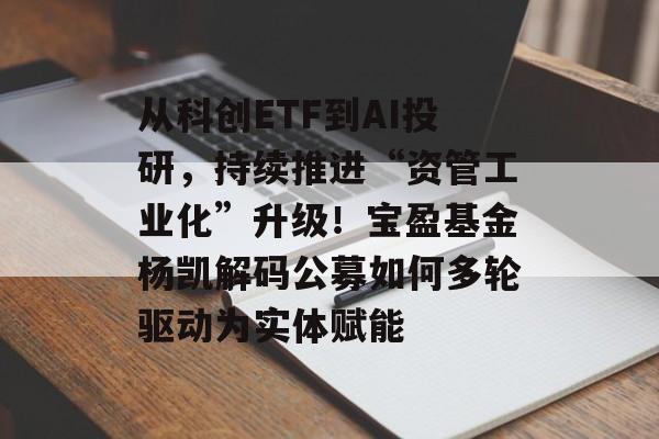 从科创ETF到AI投研，持续推进“资管工业化”升级！宝盈基金杨凯解码公募如何多轮驱动为实体赋能-第1张图片-
