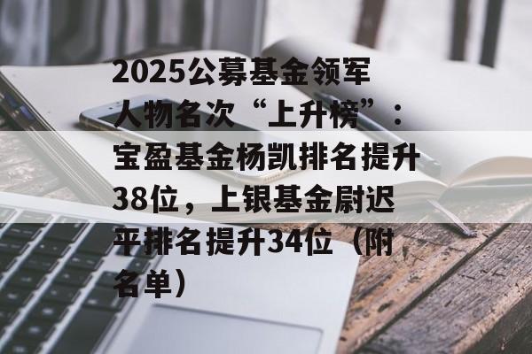 2025公募基金领军人物名次“上升榜”：宝盈基金杨凯排名提升38位，上银基金尉迟平排名提升34位（附名单）-第1张图片-