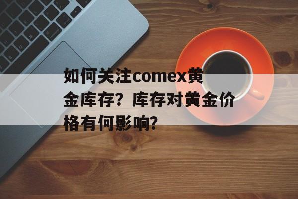如何关注comex黄金库存？库存对黄金价格有何影响？-第1张图片-