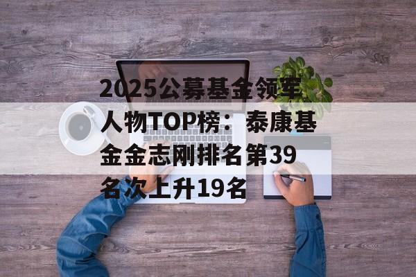 2025公募基金领军人物TOP榜：泰康基金金志刚排名第39 名次上升19名-第1张图片-