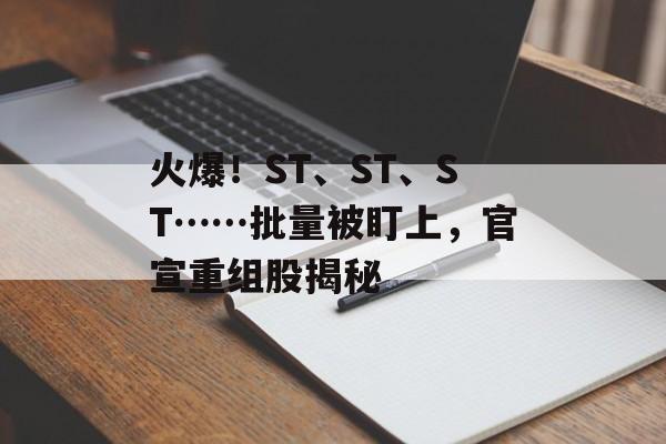 火爆！ST、ST、ST……批量被盯上，官宣重组股揭秘-第1张图片-